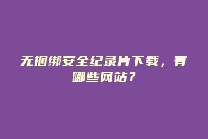 无捆绑安全纪录片下载,有哪些网站?缩略图 无捆绑安全纪录片下载,有哪些网站?
