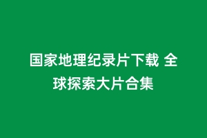 国家地理纪录片下载 全球探索大片合集