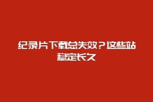 纪录片下载总失效?这些站稳定长久缩略图 纪录片下载总失效?这些站稳定长久