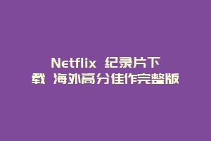 Netflix 纪录片下载 海外高分佳作完整版