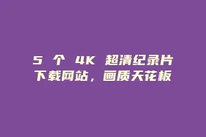 5 个 4K 超清纪录片下载网站,画质天花板缩略图 5 个 4K 超清纪录片下载网站,画质天花板