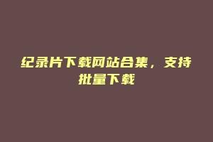纪录片下载网站合集，支持批量下载