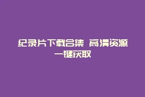 纪录片下载合集 高清资源一键获取
