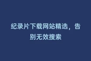 纪录片下载网站精选，告别无效搜索