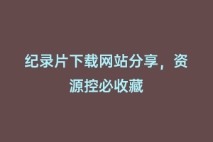 纪录片下载网站分享,资源控必收藏缩略图 纪录片下载网站分享,资源控必收藏