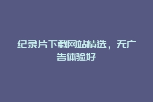 纪录片下载网站精选，无广告体验好