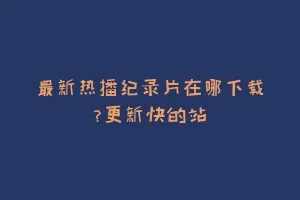 最新热播纪录片在哪下载?更新快的站缩略图 最新热播纪录片在哪下载?更新快的站