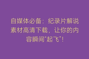 自媒体必备：纪录片解说素材高清下载，让你的内容瞬间“起飞”！