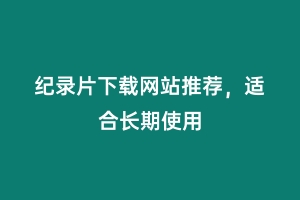 纪录片下载网站推荐，适合长期使用