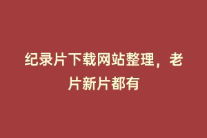 纪录片下载网站整理，老片新片都有