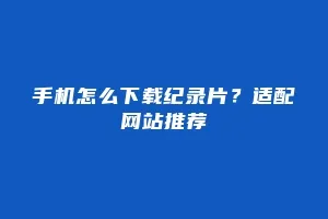 手机怎么下载纪录片?适配网站推荐缩略图 手机怎么下载纪录片?适配网站推荐