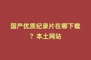 国产优质纪录片在哪下载？本土网站