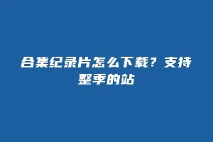 合集纪录片怎么下载？支持整季的站