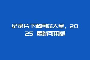 纪录片下载网站大全，2025 最新可用版