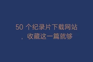 50 个纪录片下载网站，收藏这一篇就够