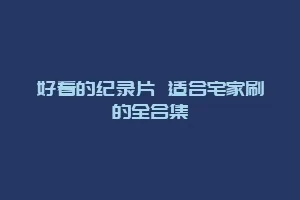 好看的纪录片 适合宅家刷的全合集缩略图 好看的纪录片 适合宅家刷的全合集