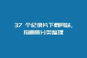 37 个纪录片下载网站,按画质分类整理缩略图 37 个纪录片下载网站,按画质分类整理