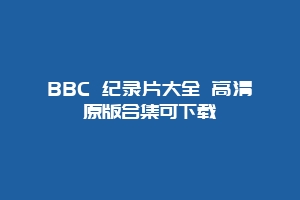 BBC 纪录片大全 高清原版合集可下载