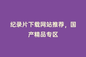 纪录片下载网站推荐，国产精品专区