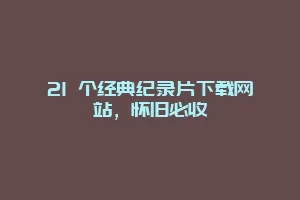 21 个经典纪录片下载网站，怀旧必收