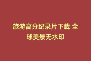 旅游高分纪录片下载 全球美景无水印