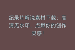 纪录片解说素材下载：高清无水印，点燃你的创作灵感！