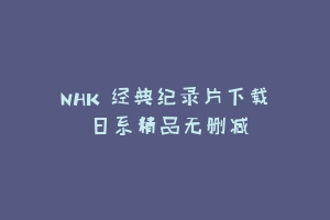 NHK 经典纪录片下载 日系精品无删减