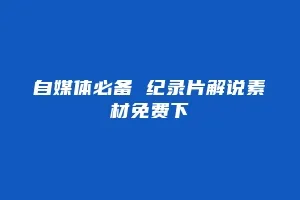 自媒体必备 纪录片解说素材免费下