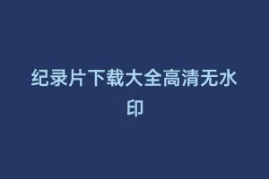 纪录片下载大全高清无水印缩略图 纪录片下载大全高清无水印