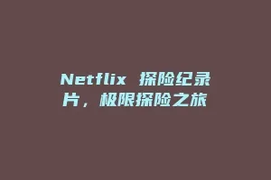 Netflix 探险纪录片，极限探险之旅
