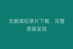 无删减纪录片下载，完整原版呈现
