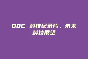 BBC 科技纪录片，未来科技展望