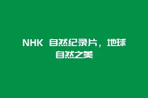 NHK 自然纪录片，地球自然之美