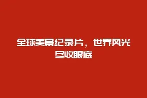 全球美景纪录片，世界风光尽收眼底