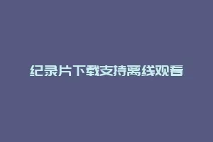 纪录片下载支持离线观看缩略图 纪录片下载支持离线观看