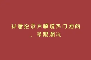 抖音纪录片解说热门方向，紧跟潮流