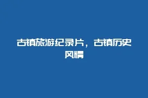 古镇旅游纪录片，古镇历史风情