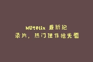 Netflix 最新纪录片，热门佳作抢先看