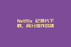 Netflix 纪录片下载，高分佳作合集
