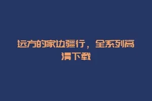 远方的家边疆行,全系列高清下载缩略图 远方的家边疆行,全系列高清下载