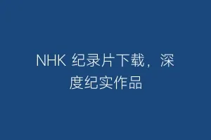 NHK 纪录片下载，深度纪实作品