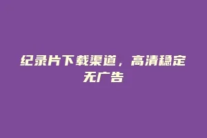 纪录片下载渠道，高清稳定无广告