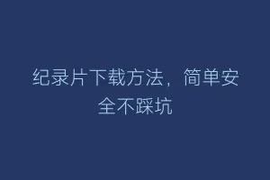 纪录片下载方法，简单安全不踩坑