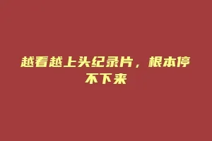 越看越上头纪录片,根本停不下来缩略图 越看越上头纪录片,根本停不下来