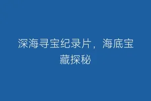 深海寻宝纪录片,海底宝藏探秘缩略图 深海寻宝纪录片,海底宝藏探秘