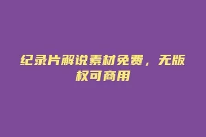 纪录片解说素材免费，无版权可商用