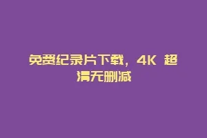 免费纪录片下载，4K 超清无删减