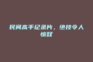 民间高手纪录片，绝技令人惊叹