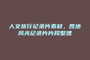 人文旅行纪录片素材,各地风光纪录片片段整理缩略图 人文旅行纪录片素材,各地风光纪录片片段整理