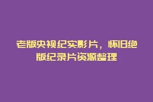 老版央视纪实影片,怀旧绝版纪录片资源整理缩略图 老版央视纪实影片,怀旧绝版纪录片资源整理
